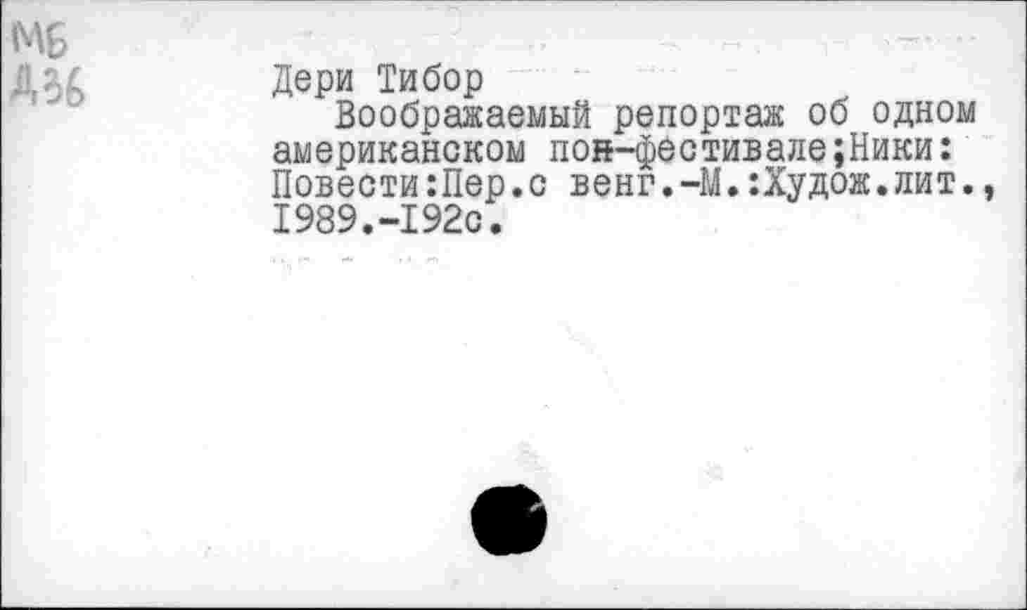 ﻿Дери Тибор
Воображаемый репортаж об одном американском пон-фестивале;Ники: Повести:Пер.с венг.-М.:Худож.лит. 1989.-192с.